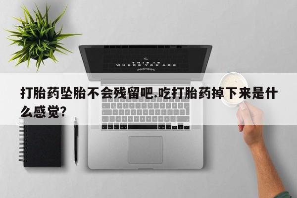 打胎药私人店联系方式打胎药坠胎不会残留吧.吃打胎药掉下来是什么感觉？