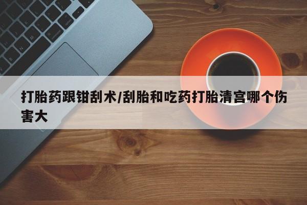 打胎药私人店联系方式打胎药跟钳刮术/刮胎和吃药打胎清宫哪个伤害大