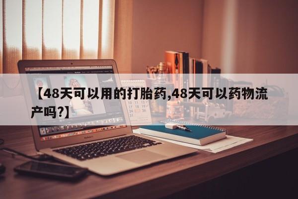 打胎药私人店联系方式【48天可以用的打胎药,48天可以药物流产吗?】