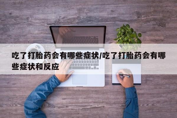 打胎药私人店联系方式吃了打胎药会有哪些症状/吃了打胎药会有哪些症状和反应