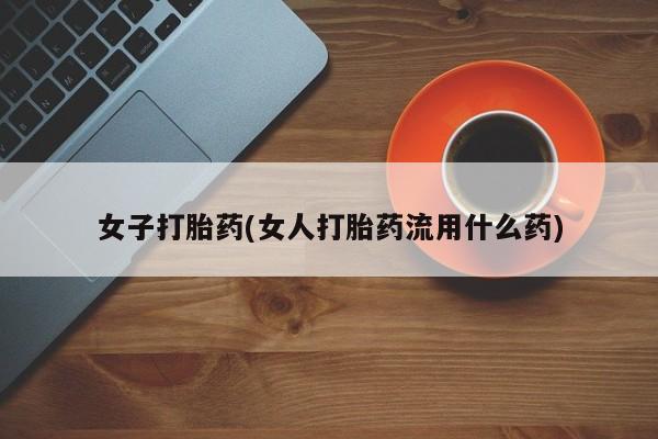 打胎药私人店联系方式女子打胎药(女人打胎药流用什么药)