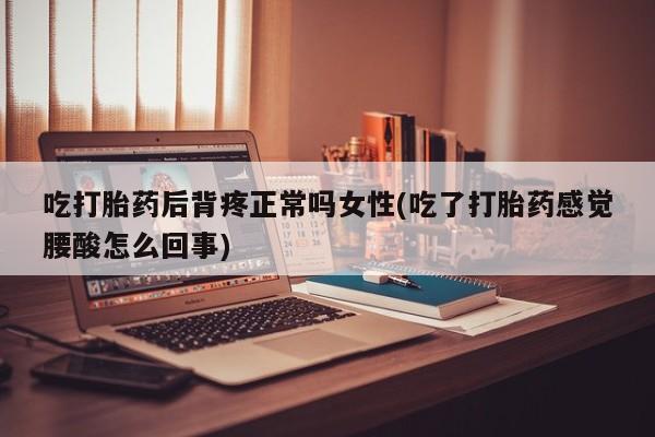 打胎药私人店联系方式吃打胎药后背疼正常吗女性(吃了打胎药感觉腰酸怎么回事)