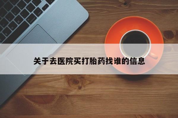 打胎药私人店联系方式关于去医院买打胎药找谁的信息