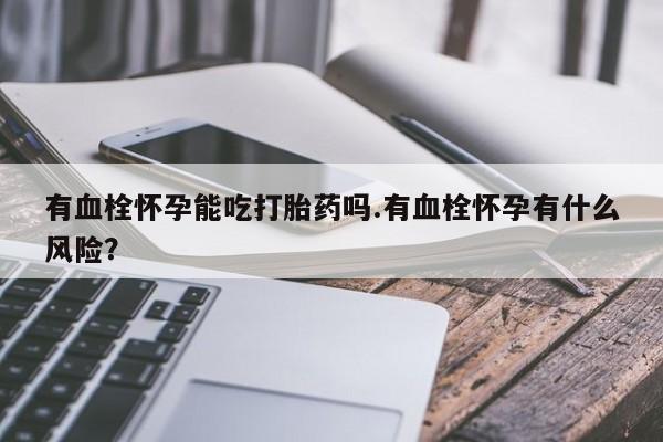 打胎药私人店联系方式有血栓怀孕能吃打胎药吗.有血栓怀孕有什么风险？