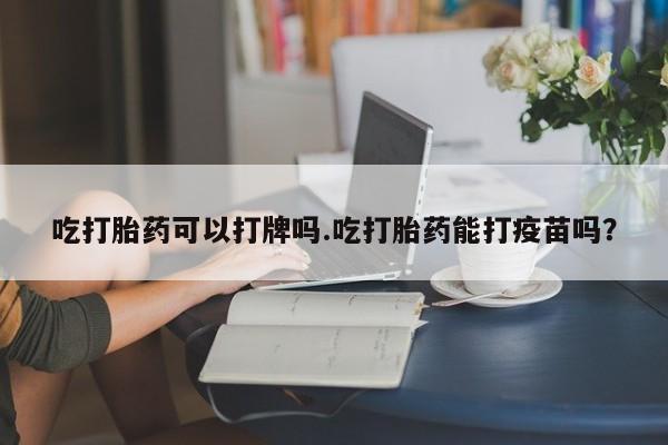 打胎药私人店联系方式吃打胎药可以打牌吗.吃打胎药能打疫苗吗？