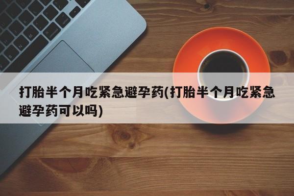 打胎药私人店联系方式打胎半个月吃紧急避孕药(打胎半个月吃紧急避孕药可以吗)